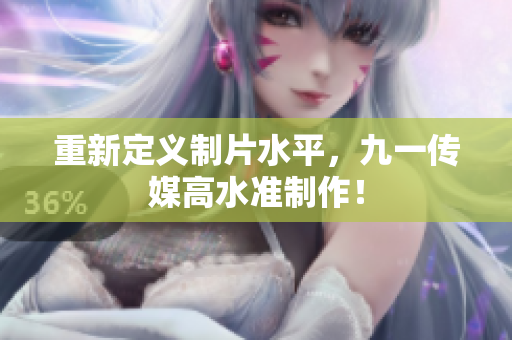 重新定义制片水平，九一传媒高水准制作！