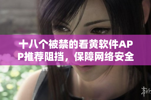 十八个被禁的看黄软件APP推荐阻挡，保障网络安全