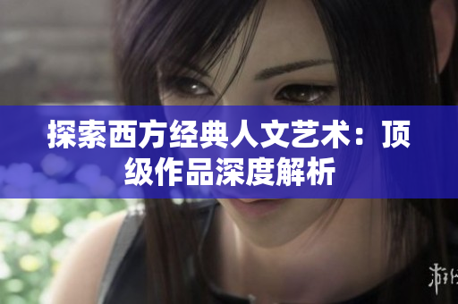 探索西方经典人文艺术：顶级作品深度解析
