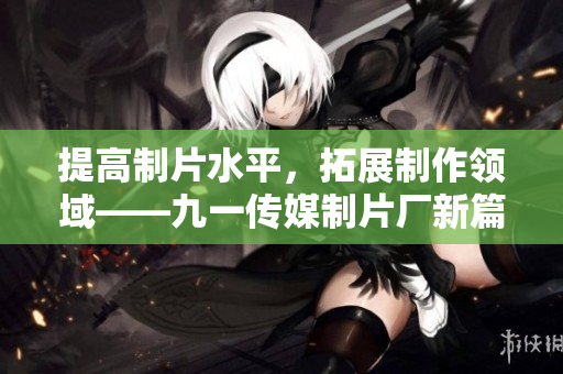 提高制片水平，拓展制作领域——九一传媒制片厂新篇章