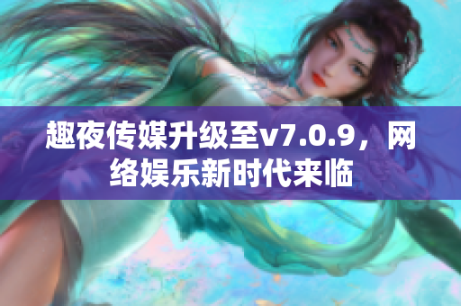 趣夜传媒升级至v7.0.9，网络娱乐新时代来临