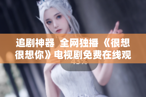 追剧神器  全网独播 《很想很想你》电视剧免费在线观看