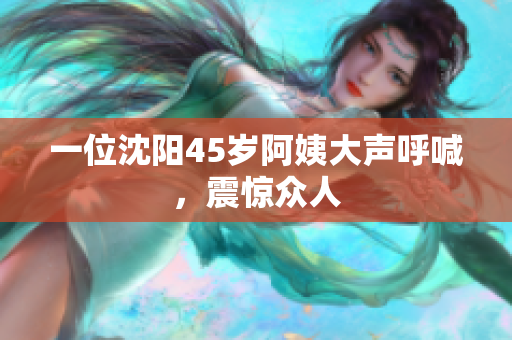 一位沈阳45岁阿姨大声呼喊，震惊众人