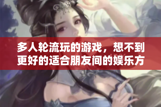 多人轮流玩的游戏，想不到更好的适合朋友间的娱乐方式了！