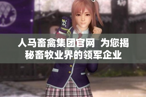 人马畜禽集团官网  为您揭秘畜牧业界的领军企业