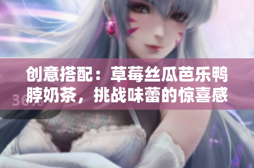 创意搭配：草莓丝瓜芭乐鸭脖奶茶，挑战味蕾的惊喜感！