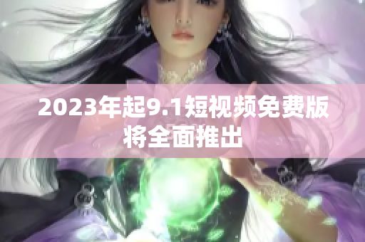 2023年起9.1短视频免费版将全面推出