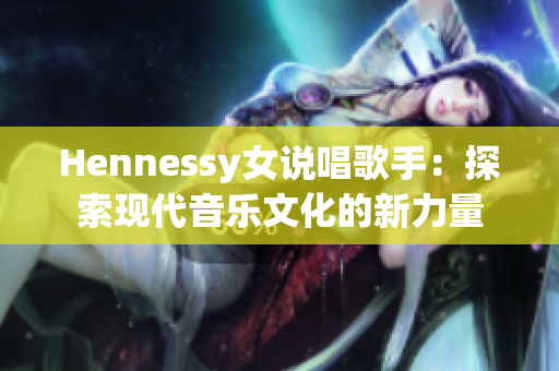 Hennessy女说唱歌手：探索现代音乐文化的新力量