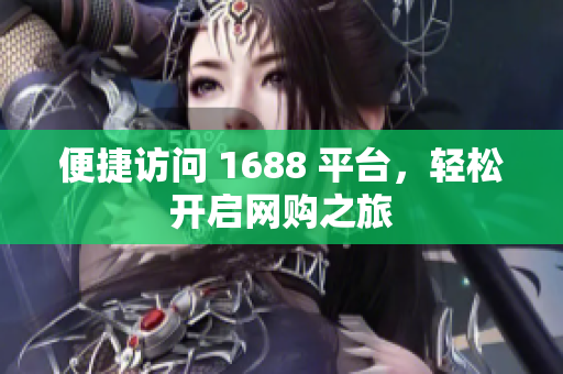 便捷访问 1688 平台，轻松开启网购之旅
