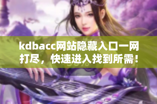 kdbacc网站隐藏入口一网打尽，快速进入找到所需！