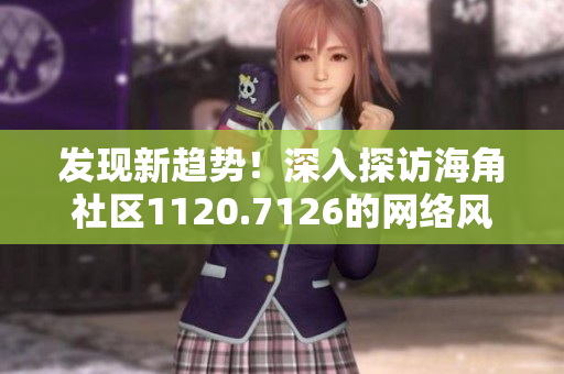 发现新趋势！深入探访海角社区1120.7126的网络风貌
