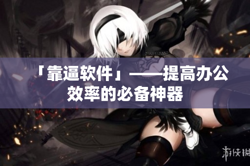 「靠逼软件」——提高办公效率的必备神器