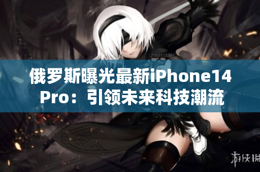 俄罗斯曝光最新iPhone14 Pro：引领未来科技潮流