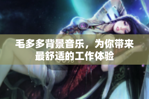 毛多多背景音乐，为你带来最舒适的工作体验