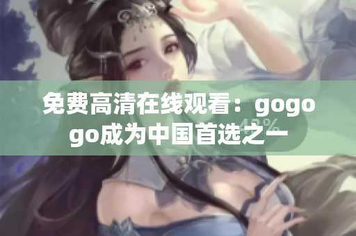 免费高清在线观看：gogogo成为中国首选之一