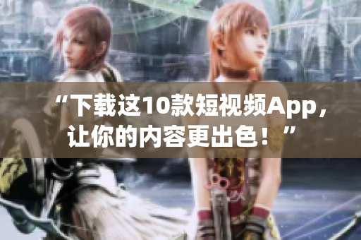 “下载这10款短视频App，让你的内容更出色！”