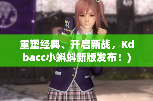 重塑经典、开启新战，Kdbacc小蝌蚪新版发布！)