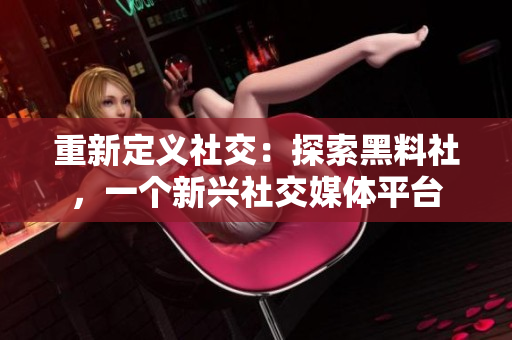 重新定义社交：探索黑料社，一个新兴社交媒体平台