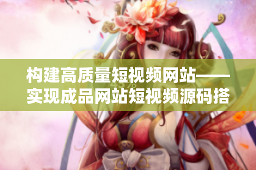 构建高质量短视频网站——实现成品网站短视频源码搭建