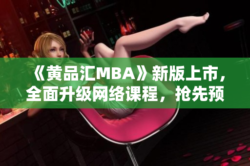 《黄品汇MBA》新版上市，全面升级网络课程，抢先预定享优惠！