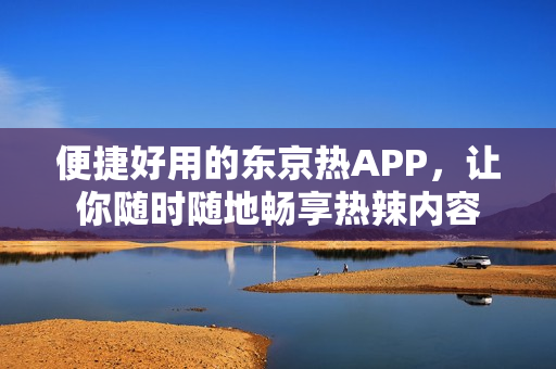 便捷好用的东京热APP，让你随时随地畅享热辣内容