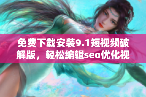 免费下载安装9.1短视频破解版，轻松编辑seo优化视频！