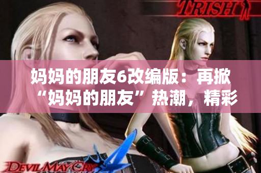 妈妈的朋友6改编版：再掀“妈妈的朋友”热潮，精彩不容错过！