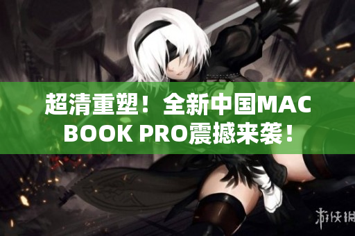 超清重塑！全新中国MACBOOK PRO震撼来袭！