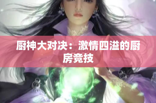 厨神大对决：激情四溢的厨房竞技
