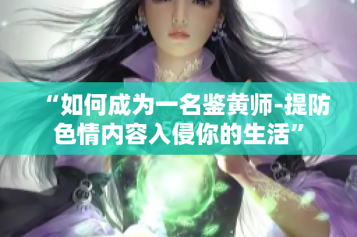 “如何成为一名鉴黄师-提防色情内容入侵你的生活”