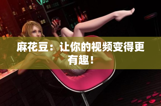 麻花豆：让你的视频变得更有趣！