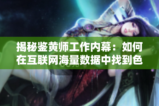 揭秘鉴黄师工作内幕：如何在互联网海量数据中找到色情内容？