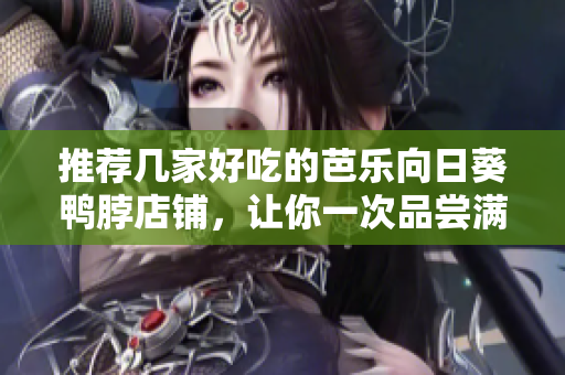 推荐几家好吃的芭乐向日葵鸭脖店铺，让你一次品尝满足！
