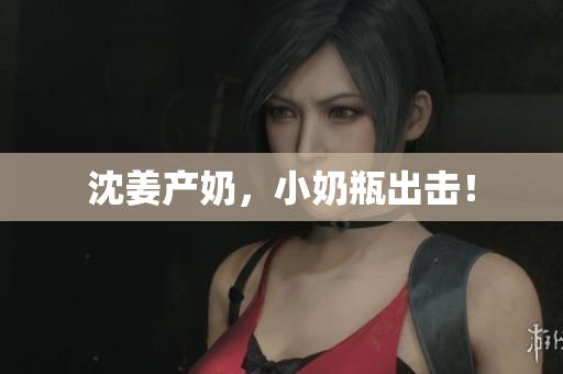 沈姜产奶，小奶瓶出击！