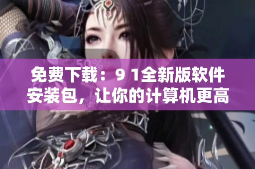 免费下载：9 1全新版软件安装包，让你的计算机更高效运行