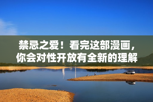 禁忌之爱！看完这部漫画，你会对性开放有全新的理解！