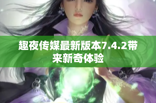 趣夜传媒最新版本7.4.2带来新奇体验