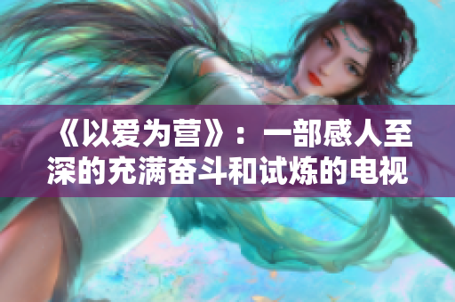 《以爱为营》：一部感人至深的充满奋斗和试炼的电视剧