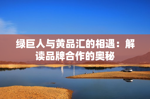 绿巨人与黄品汇的相遇：解读品牌合作的奥秘