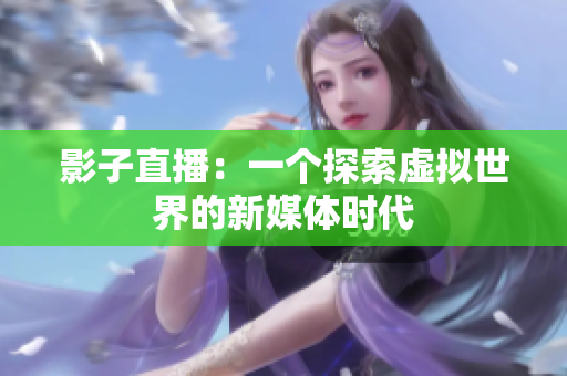 影子直播：一个探索虚拟世界的新媒体时代