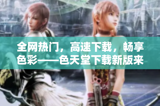 全网热门，高速下载，畅享色彩——色天堂下载新版来袭