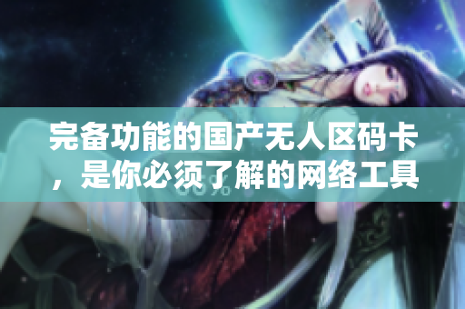 完备功能的国产无人区码卡，是你必须了解的网络工具