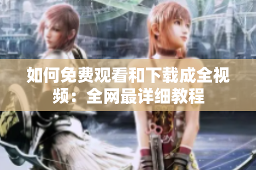 如何免费观看和下载成全视频：全网最详细教程