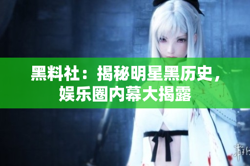 黑料社：揭秘明星黑历史，娱乐圈内幕大揭露