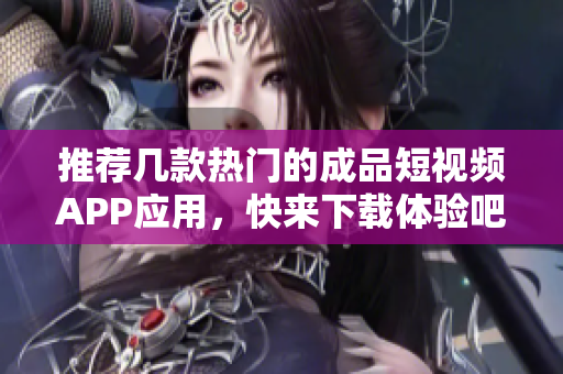 推荐几款热门的成品短视频APP应用，快来下载体验吧！