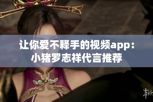 让你爱不释手的视频app：小猪罗志祥代言推荐