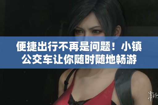 便捷出行不再是问题！小镇公交车让你随时随地畅游