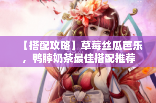 【搭配攻略】草莓丝瓜芭乐，鸭脖奶茶最佳搭配推荐