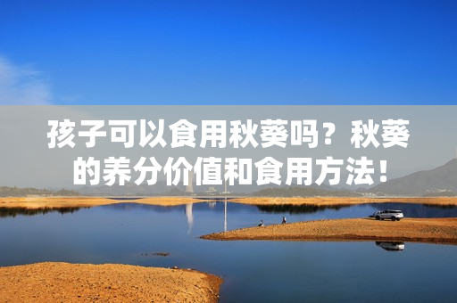 孩子可以食用秋葵吗？秋葵的养分价值和食用方法！