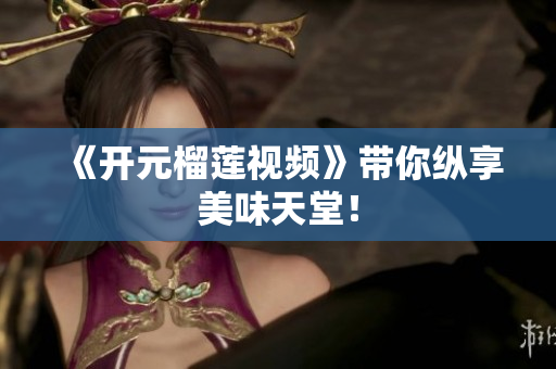 《开元榴莲视频》带你纵享美味天堂！